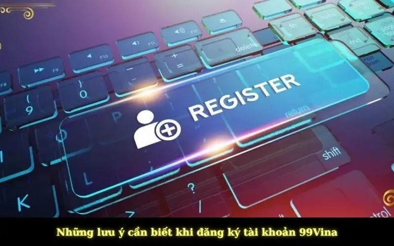 Những lưu ý cần biết khi đăng ký tài khoản 99Vina