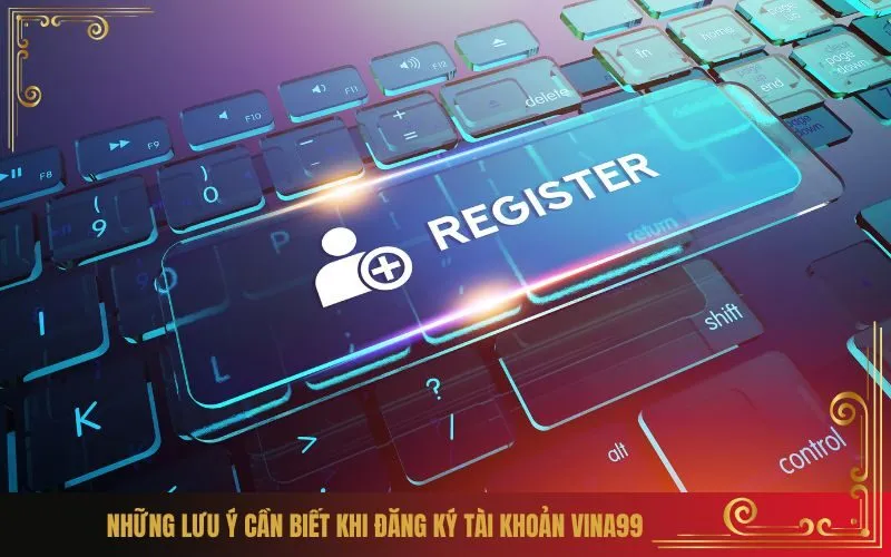 Những lưu ý cần biết khi đăng ký tài khoản Vina99